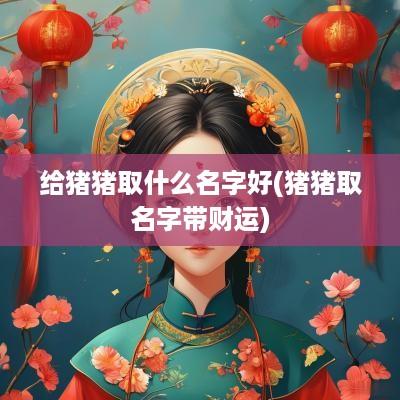 给猪猪取什么名字好(猪猪取名字带财运)