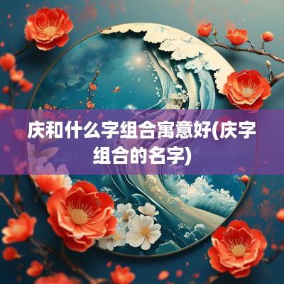 庆和什么字组合寓意好(庆字组合的名字)