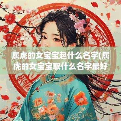 属虎的女宝宝起什么名字(属虎的女宝宝取什么名字最好)