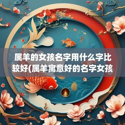 属羊的女孩名字用什么字比较好(属羊寓意好的名字女孩)