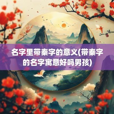 名字里带秦字的意义(带秦字的名字寓意好吗男孩)