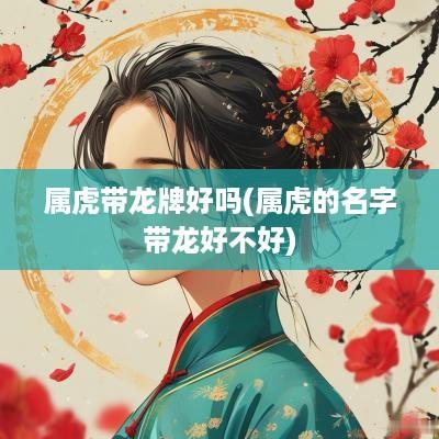 属虎带龙牌好吗(属虎的名字带龙好不好)