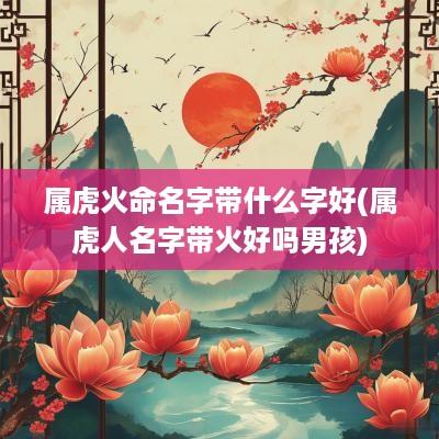 属虎火命名字带什么字好(属虎人名字带火好吗男孩)