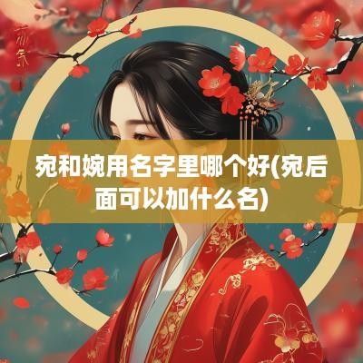 宛和婉用名字里哪个好(宛后面可以加什么名)