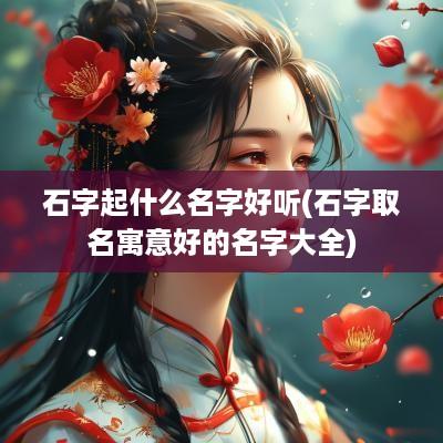 石字起什么名字好听(石字取名寓意好的名字大全)
