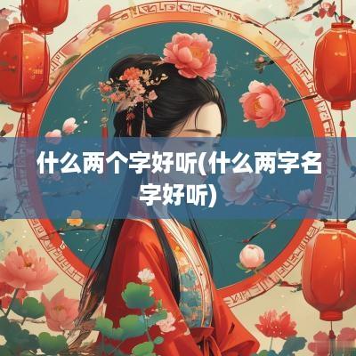 什么两个字好听(什么两字名字好听)