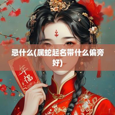 忌什么(属蛇起名带什么偏旁好)