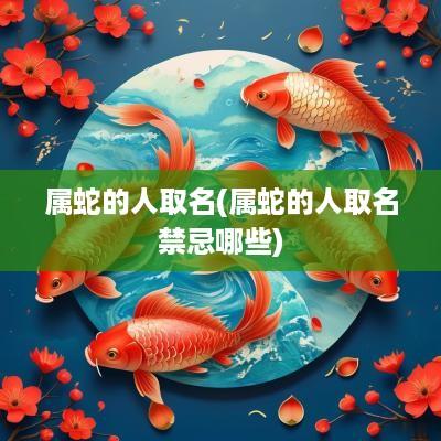 属蛇的人取名(属蛇的人取名禁忌哪些)