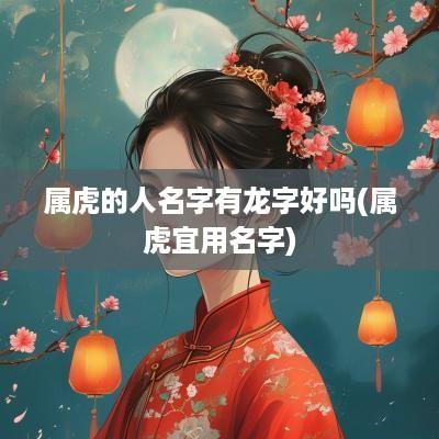 属虎的人名字有龙字好吗(属虎宜用名字)