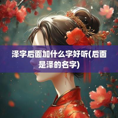 泽字后面加什么字好听(后面是泽的名字)