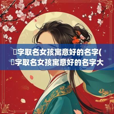 祎字取名女孩寓意好的名字(祎字取名女孩寓意好的名字大全)