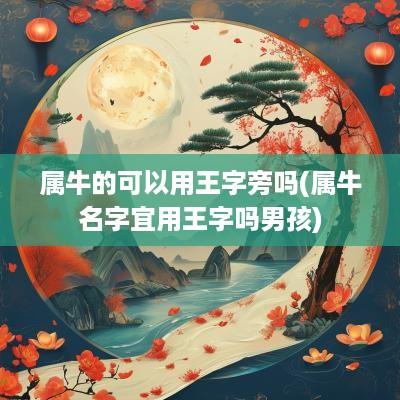属牛的可以用王字旁吗(属牛名字宜用王字吗男孩)