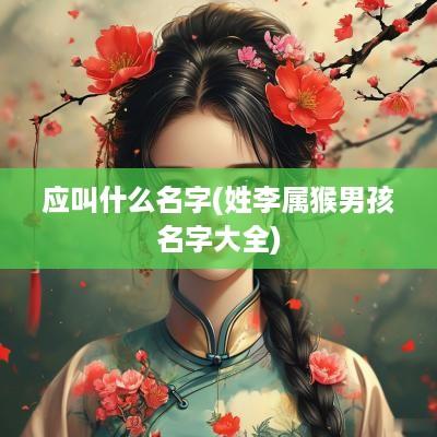 应叫什么名字(姓李属猴男孩名字大全)