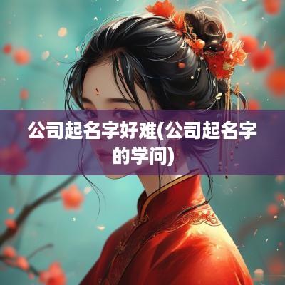 公司起名字好难(公司起名字的学问)