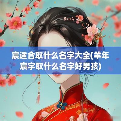 宸适合取什么名字大全(羊年宸字取什么名字好男孩)