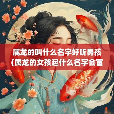 属龙的叫什么名字好听男孩(属龙的女孩起什么名字会富贵平安)