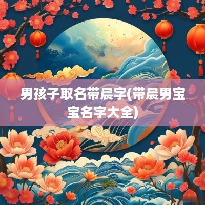 男孩子取名带晨字(带晨男宝宝名字大全)