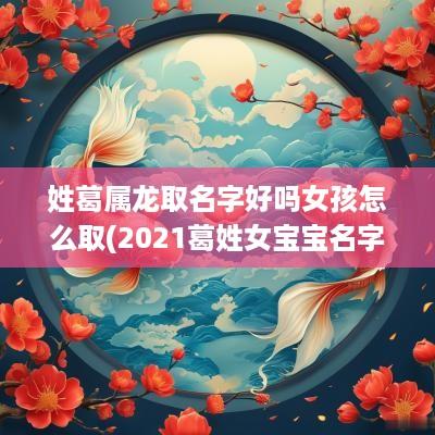 姓葛属龙取名字好吗女孩怎么取(2025葛姓女宝宝名字)