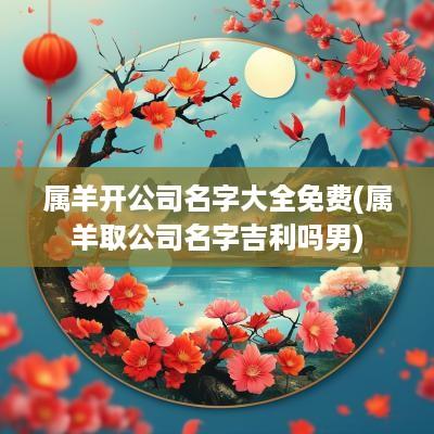 属羊开公司名字大全免费(属羊取公司名字吉利吗男)