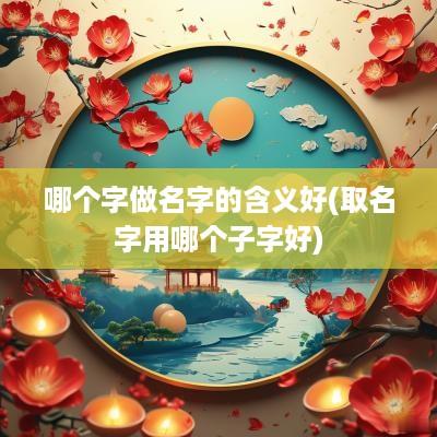 哪个字做名字的含义好(取名字用哪个子字好)