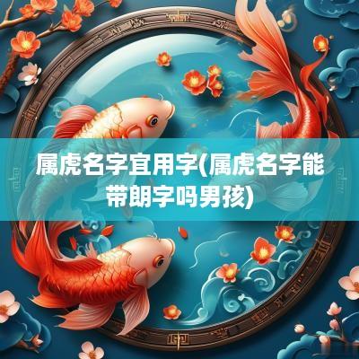 属虎名字宜用字(属虎名字能带朗字吗男孩)