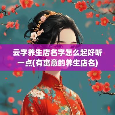 云字养生店名字怎么起好听一点(有寓意的养生店名)