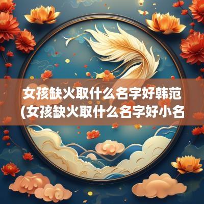 女孩缺火取什么名字好韩范(女孩缺火取什么名字好小名)