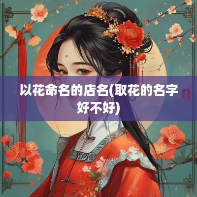 以花命名的店名(取花的名字好不好)