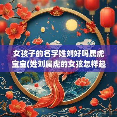 女孩子的名字姓刘好吗属虎宝宝(姓刘属虎的女孩怎样起名)