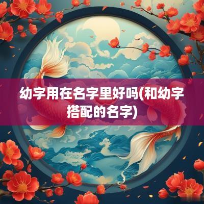 幼字用在名字里好吗(和幼字搭配的名字)