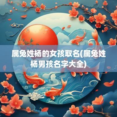 属兔姓杨的女孩取名(属兔姓杨男孩名字大全)