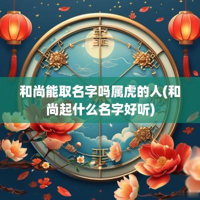 和尚能取名字吗属虎的人(和尚起什么名字好听)