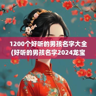 1200个好听的男孩名字大全(好听的男孩名字2025龙宝宝取名大全)