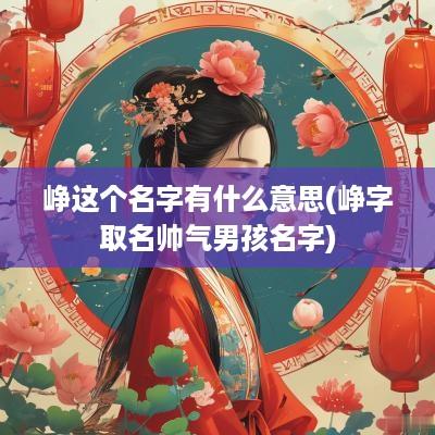 峥这个名字有什么意思(峥字取名帅气男孩名字)