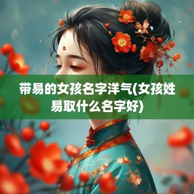 带易的女孩名字洋气(女孩姓易取什么名字好)