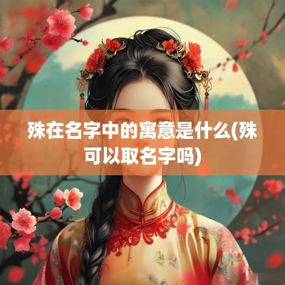 殊在名字中的寓意是什么(殊可以取名字吗)
