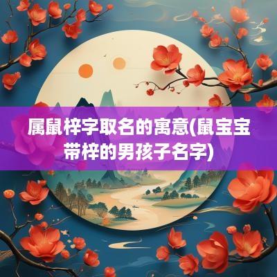 属鼠梓字取名的寓意(鼠宝宝带梓的男孩子名字)