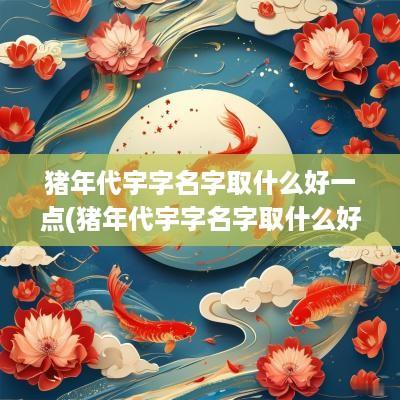 猪年代宇字名字取什么好一点(猪年代宇字名字取什么好听)