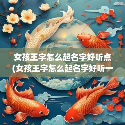 女孩王字怎么起名字好听点(女孩王字怎么起名字好听一点)