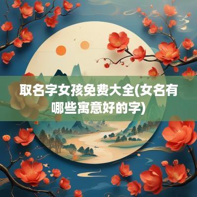 取名字女孩免费大全(女名有哪些寓意好的字)
