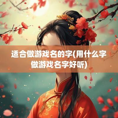 适合做游戏名的字(用什么字做游戏名字好听)