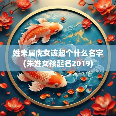 姓朱属虎女该起个什么名字(朱姓女孩起名2019)