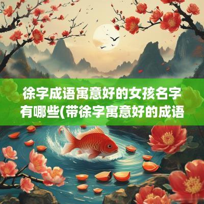 徐字成语寓意好的女孩名字有哪些(带徐字寓意好的成语)