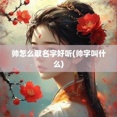 帅怎么取名字好听(帅字叫什么)