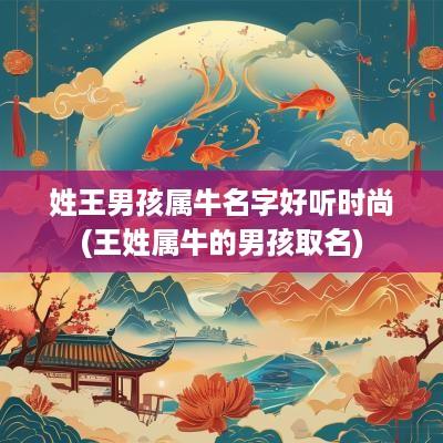姓王男孩属牛名字好听时尚(王姓属牛的男孩取名)