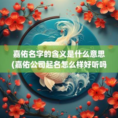 嘉佑名字的含义是什么意思(嘉佑公司起名怎么样好听吗男孩)