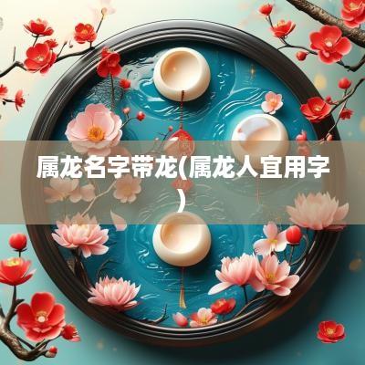 属龙名字带龙(属龙人宜用字)