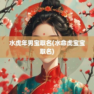 水蛇年男宝取名(水命虎宝宝取名)