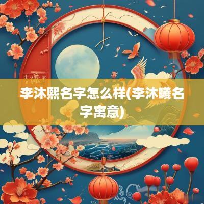李沐熙名字怎么样(李沐曦名字寓意)