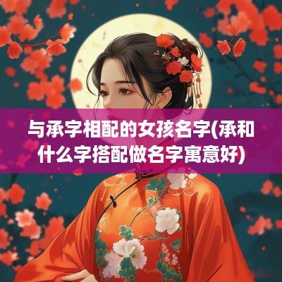 与承字相配的女孩名字(承和什么字搭配做名字寓意好)